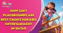 How Soft Playgrounds Are the Best Choice for Kids Entertainment in Qatar